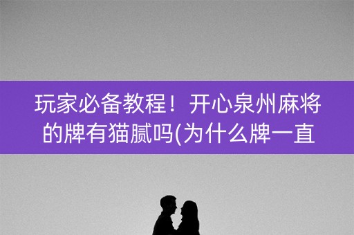 玩家必备教程！开心泉州麻将的牌有猫腻吗(为什么牌一直很差)