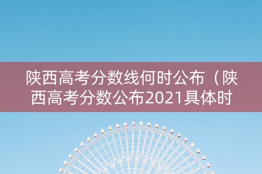 陕西高考分数线何时公布（陕西高考分数公布2021具体时间）