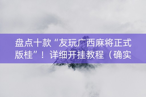 盘点十款“友玩广西麻将正式版桂”！详细开挂教程（确实真的有挂)-抖音