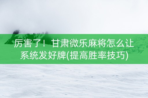 厉害了！甘肃微乐麻将怎么让系统发好牌(提高胜率技巧)