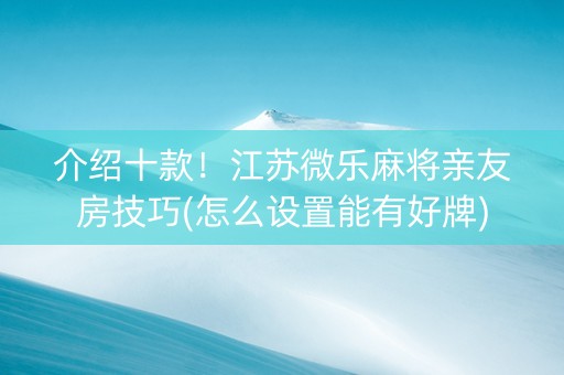 介绍十款！江苏微乐麻将亲友房技巧(怎么设置能有好牌)
