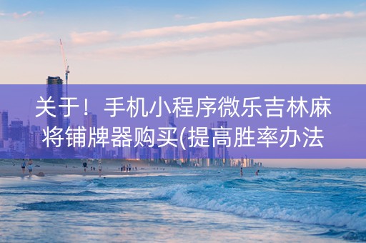 关于！手机小程序微乐吉林麻将铺牌器购买(提高胜率办法)
