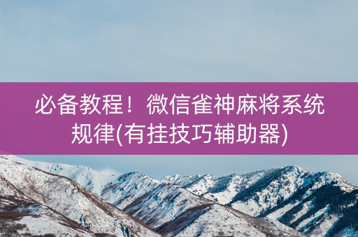 必备教程！微信雀神麻将系统规律(有挂技巧辅助器)