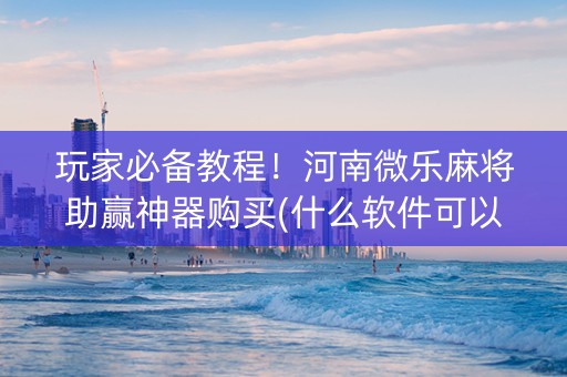 玩家必备教程！河南微乐麻将助赢神器购买(什么软件可以赢)