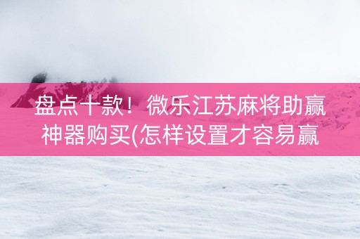 盘点十款！微乐江苏麻将助赢神器购买(怎样设置才容易赢)