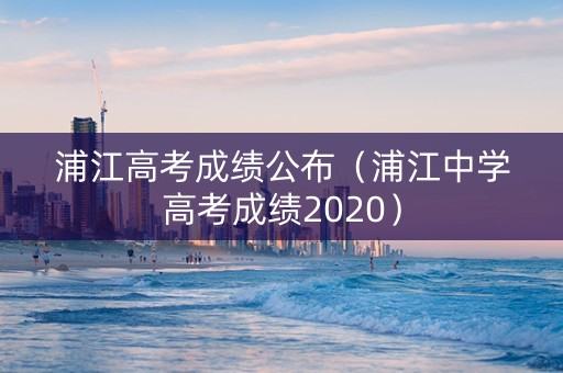 浦江高考成绩公布（浦江中学高考成绩2020）