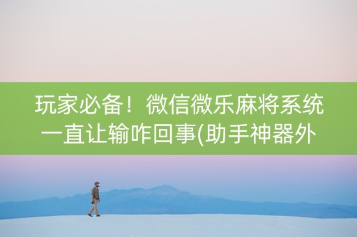 玩家必备！微信微乐麻将系统一直让输咋回事(助手神器外辅工具)