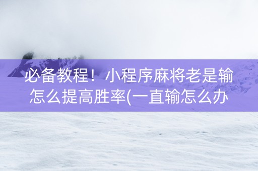 必备教程！小程序麻将老是输怎么提高胜率(一直输怎么办)