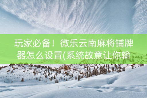 玩家必备！微乐云南麻将铺牌器怎么设置(系统故意让你输)