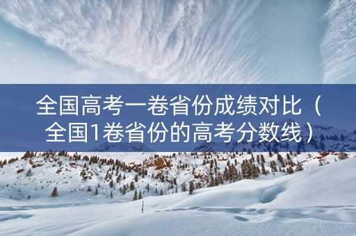 全国高考一卷省份成绩对比（全国1卷省份的高考分数线）