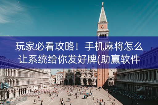 玩家必看攻略！手机麻将怎么让系统给你发好牌(助赢软件有规律吗)
