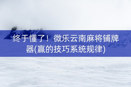 终于懂了！微乐云南麻将铺牌器(赢的技巧系统规律)