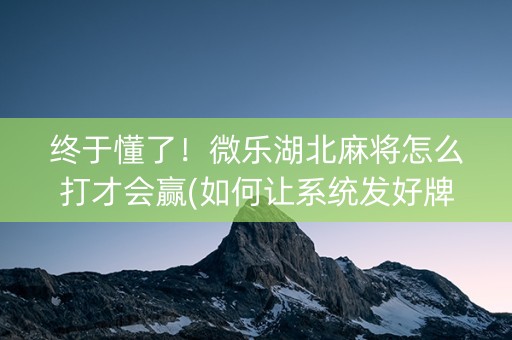 终于懂了！微乐湖北麻将怎么打才会赢(如何让系统发好牌)