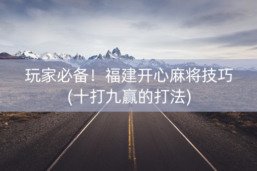 玩家必备！福建开心麻将技巧(十打九赢的打法)