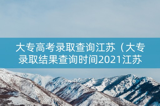 大专高考录取查询江苏（大专录取结果查询时间2021江苏）