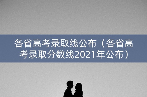 各省高考录取线公布（各省高考录取分数线2021年公布）