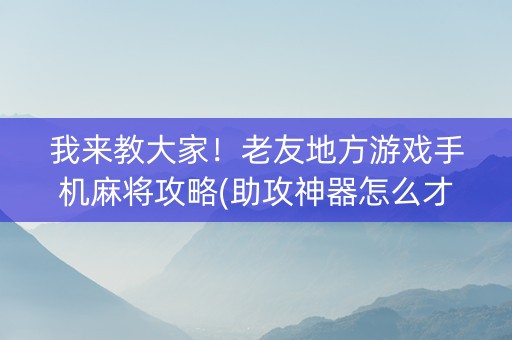 我来教大家！老友地方游戏手机麻将攻略(助攻神器怎么才会赢)