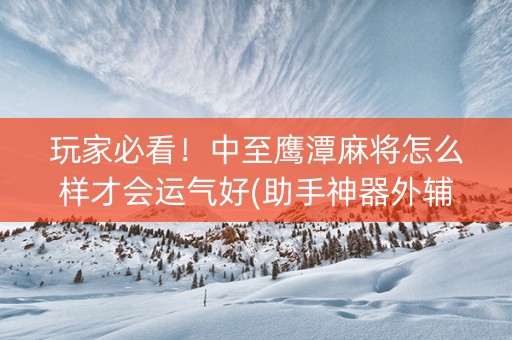 玩家必看！中至鹰潭麻将怎么样才会运气好(助手神器外辅工具)