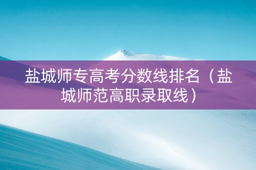 盐城师专高考分数线排名（盐城师范高职录取线）