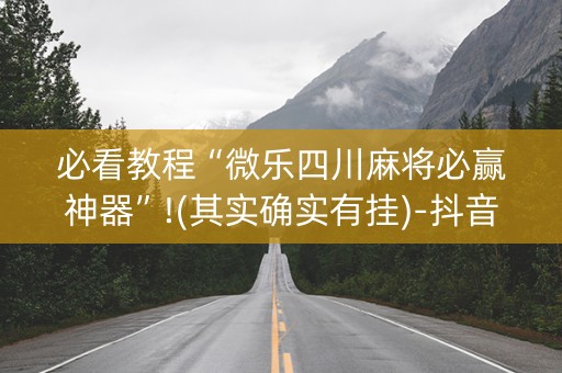 必看教程“微乐四川麻将必赢神器”!(其实确实有挂)-抖音