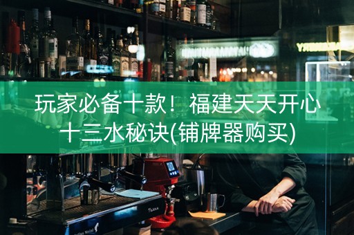 玩家必备十款！福建天天开心十三水秘诀(铺牌器购买)
