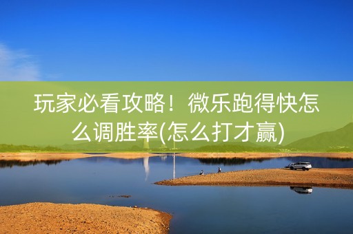 玩家必看攻略！微乐跑得快怎么调胜率(怎么打才赢)