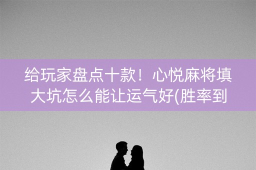 给玩家盘点十款！心悦麻将填大坑怎么能让运气好(胜率到哪调)