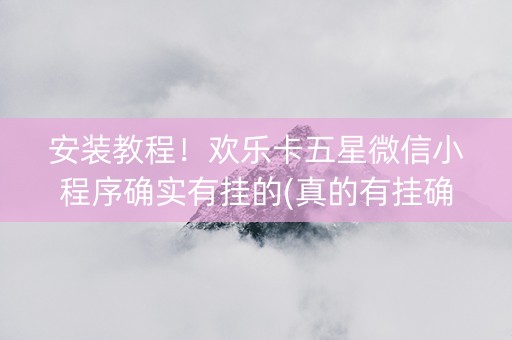 安装教程！欢乐卡五星微信小程序确实有挂的(真的有挂确实有挂)