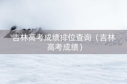 吉林高考成绩排位查询（吉林 高考成绩）