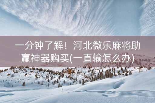 一分钟了解！河北微乐麻将助赢神器购买(一直输怎么办)