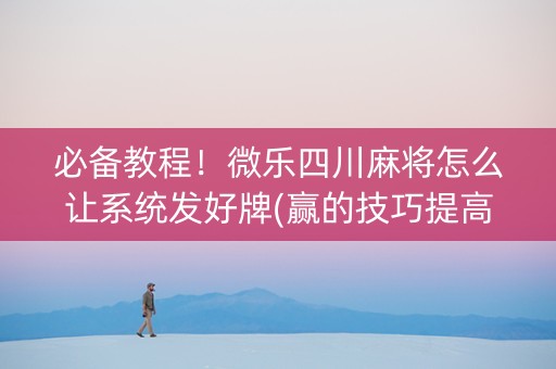 必备教程！微乐四川麻将怎么让系统发好牌(赢的技巧提高胜率)