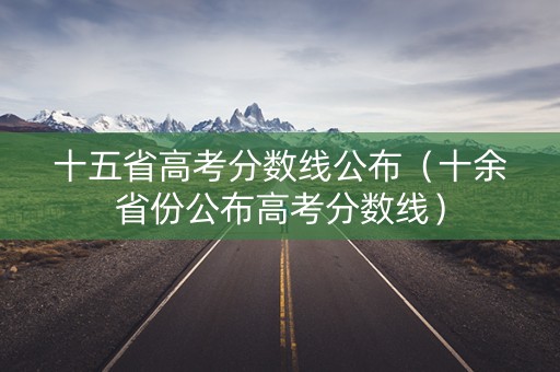 十五省高考分数线公布（十余省份公布高考分数线）