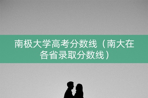 南极大学高考分数线（南大在各省录取分数线）