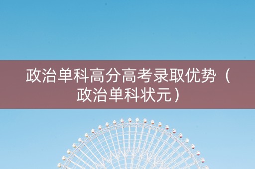 政治单科高分高考录取优势（政治单科状元）
