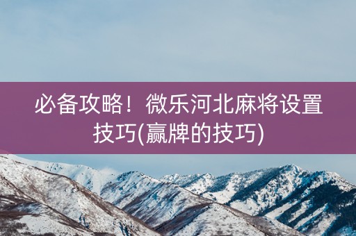 必备攻略！微乐河北麻将设置技巧(赢牌的技巧)