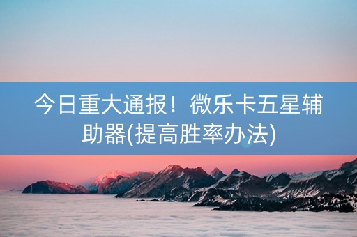 今日重大通报！微乐卡五星辅助器(提高胜率办法)