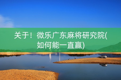 关于！微乐广东麻将研究院(如何能一直赢)