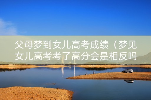 父母梦到女儿高考成绩（梦见女儿高考考了高分会是相反吗?）