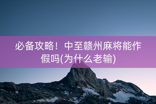 必备攻略！中至赣州麻将能作假吗(为什么老输)