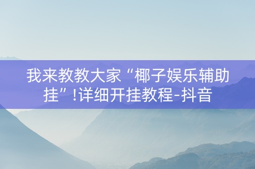 我来教教大家“椰子娱乐辅助挂”!详细开挂教程-抖音