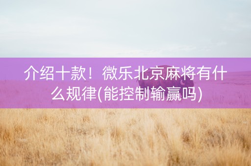 介绍十款！微乐北京麻将有什么规律(能控制输赢吗)