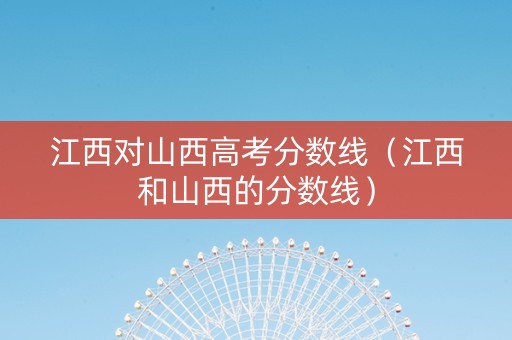 江西对山西高考分数线（江西和山西的分数线）