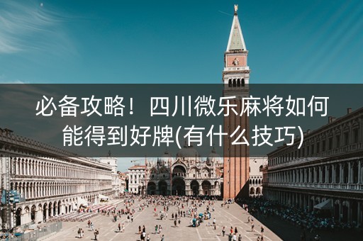 必备攻略！四川微乐麻将如何能得到好牌(有什么技巧)
