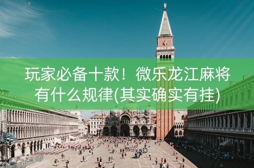 玩家必备十款！微乐龙江麻将有什么规律(其实确实有挂)