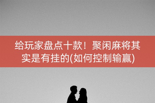 给玩家盘点十款！聚闲麻将其实是有挂的(如何控制输赢)