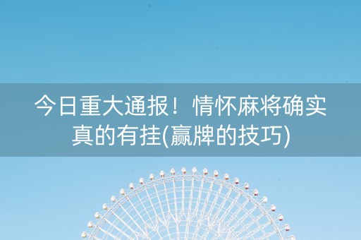 今日重大通报！情怀麻将确实真的有挂(赢牌的技巧)