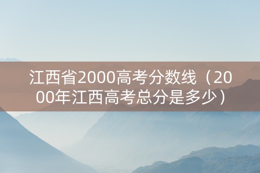 江西省2000高考分数线（2000年江西高考总分是多少）