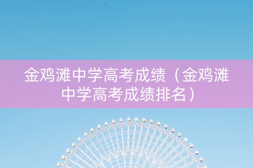 金鸡滩中学高考成绩（金鸡滩中学高考成绩排名）