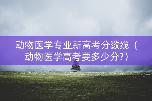 动物医学专业新高考分数线（动物医学高考要多少分?）