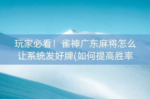 玩家必看！雀神广东麻将怎么让系统发好牌(如何提高胜率)